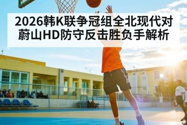 2026韩K联争冠组全北现代对蔚山HD防守反击胜负手解析（williamhill）