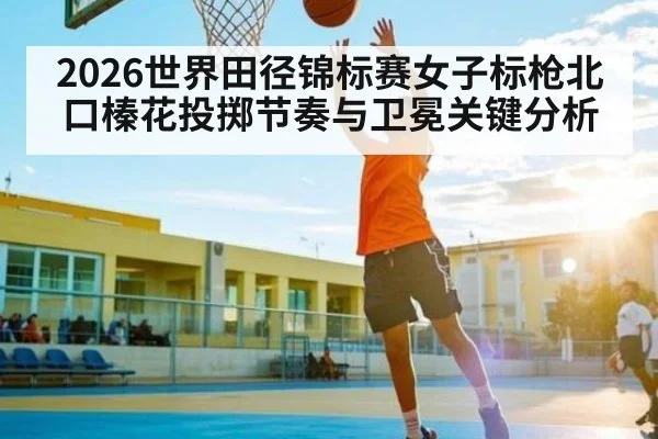 2026世界田径锦标赛女子标枪北口榛花投掷节奏与卫冕关键分析 - williamhill